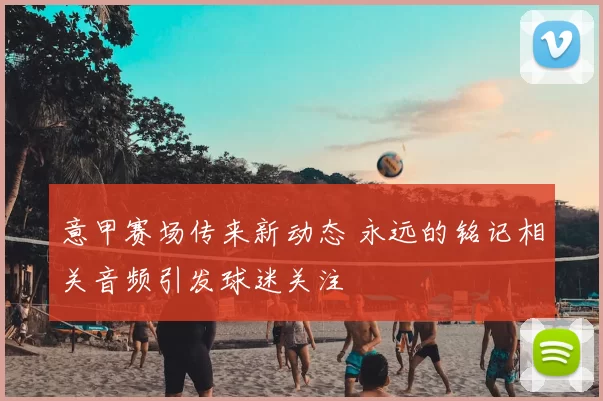 意甲赛场传来新动态 永远的铭记相关音频引发球迷关注