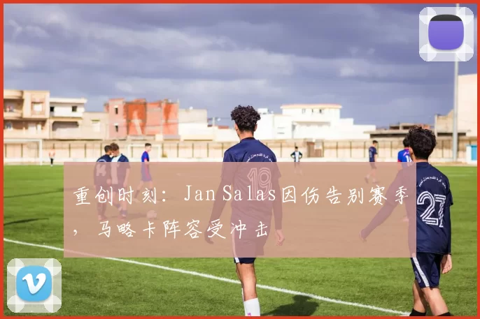 重创时刻:Jan Salas因伤告别赛季,马略卡阵容受冲击