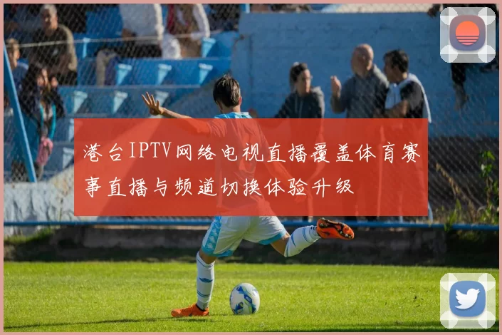 港台IPTV网络电视直播覆盖体育赛事直播与频道切换体验升级