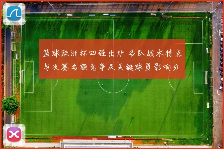 篮球欧洲杯四强出炉 各队战术特点与决赛名额竞争及关键球员影响分析