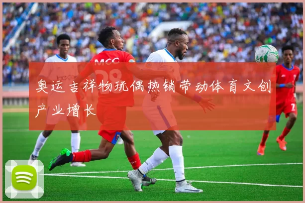 奥运吉祥物玩偶热销带动体育文创产业增长