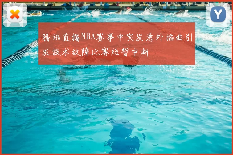 腾讯直播NBA赛事中突发意外插曲引发技术故障比赛短暂中断