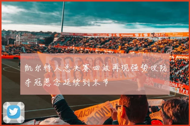 凯尔特人总决赛回放再现强势攻防夺冠悬念延续到末节