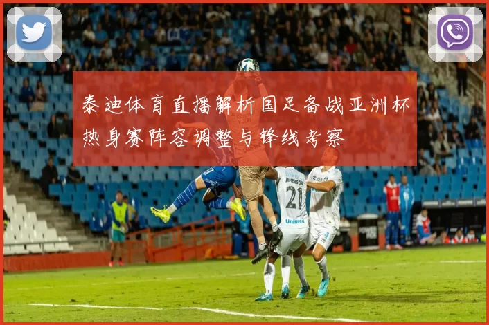 泰迪体育直播解析国足备战亚洲杯热身赛阵容调整与锋线考察