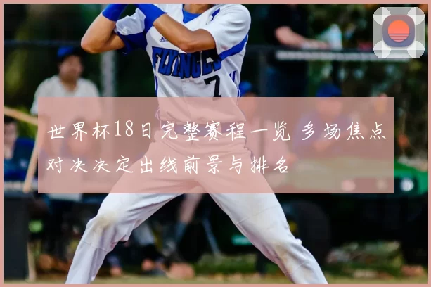 世界杯18日完整赛程一览 多场焦点对决决定出线前景与排名