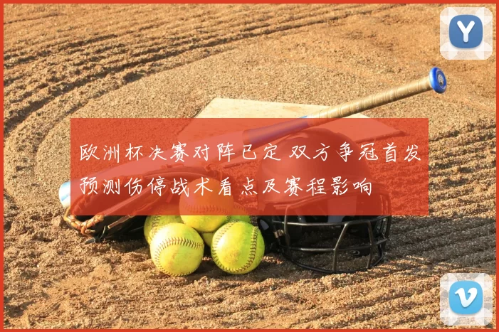 欧洲杯决赛对阵已定 双方争冠首发预测伤停战术看点及赛程影响