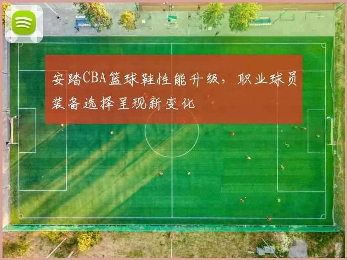 安踏CBA篮球鞋性能升级，职业球员装备选择呈现新变化