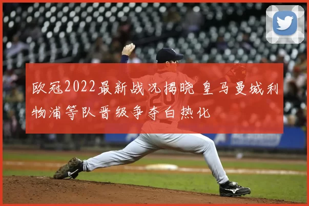 欧冠2022最新战况揭晓 皇马曼城利物浦等队晋级争夺白热化