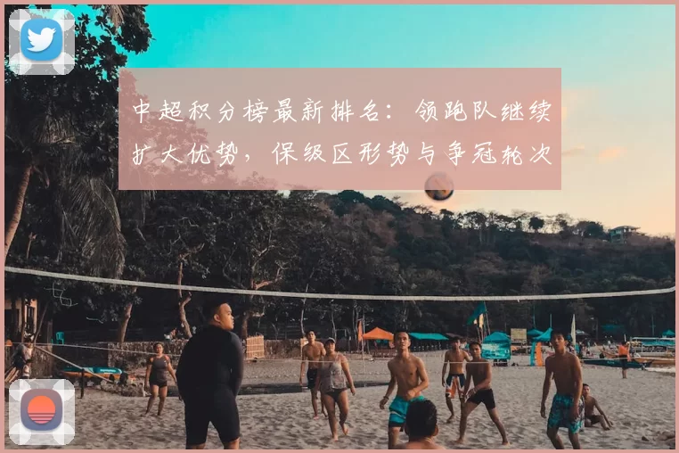 中超积分榜最新排名：领跑队继续扩大优势，保级区形势与争冠轮次影响解析