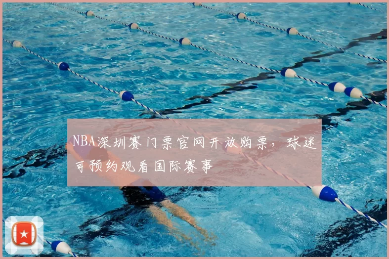 NBA深圳赛门票官网开放购票，球迷可预约观看国际赛事