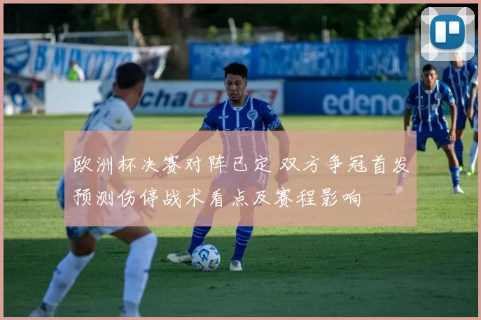 欧洲杯决赛对阵已定 双方争冠首发预测伤停战术看点及赛程影响
