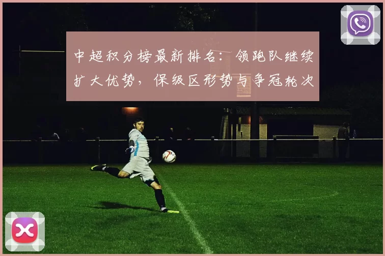 中超积分榜最新排名：领跑队继续扩大优势，保级区形势与争冠轮次影响解析