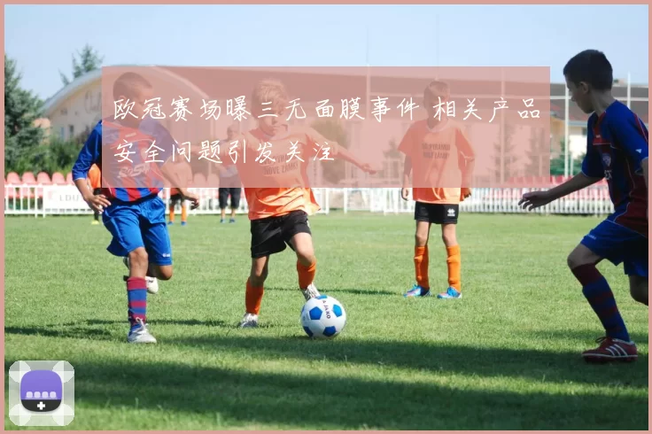 欧冠赛场曝三无面膜事件 相关产品安全问题引发关注