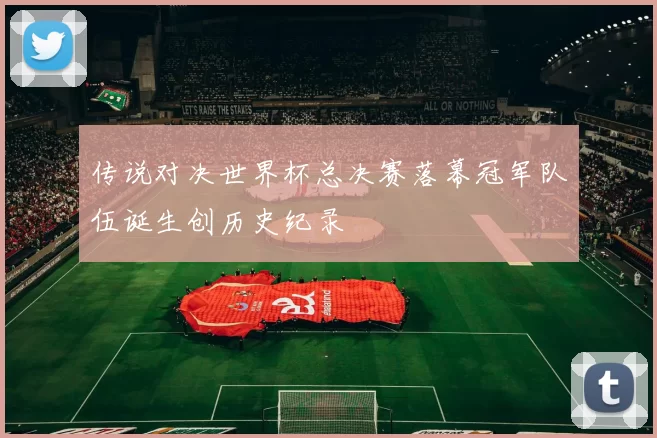 传说对决世界杯总决赛落幕冠军队伍诞生创历史纪录