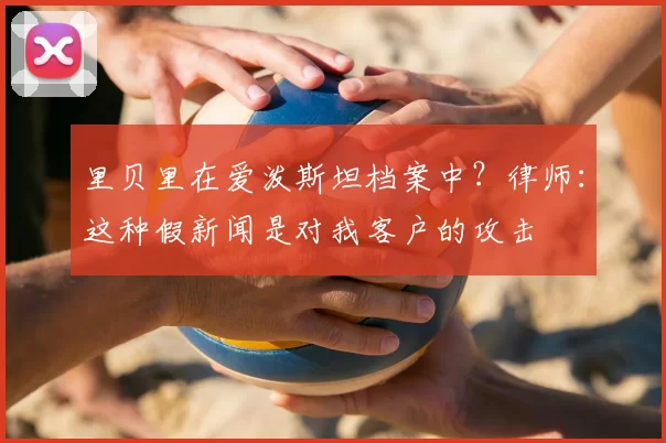 里贝里在爱泼斯坦档案中？律师：这种假新闻是对我客户的攻击