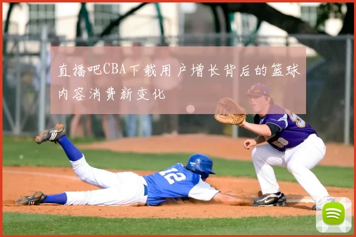 直播吧CBA下载用户增长背后的篮球内容消费新变化