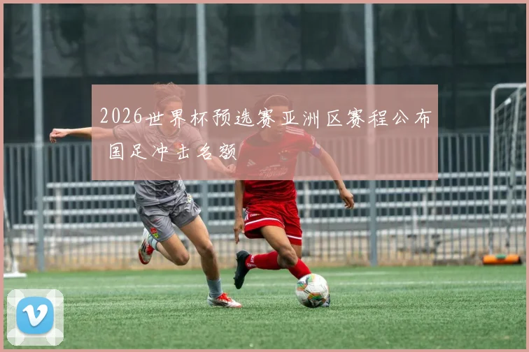 2026世界杯预选赛亚洲区赛程公布 国足冲击名额